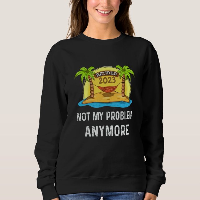 Retired 2023 Not My Problem Anymore Beach Retireme Sweatshirt (Front)