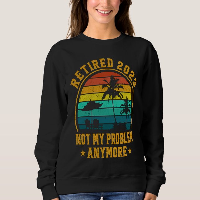 Retired 2023 Not My Problem Anymore Retiree Retire Sweatshirt (Front)