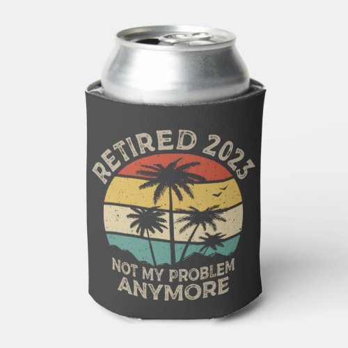 Retired 2023 Not My Problem Anymore Retirement Can Cooler