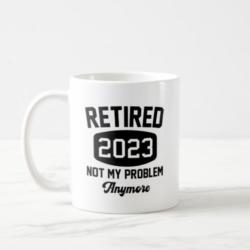 Retired 2023 not my problem anymore retirement coffee mug