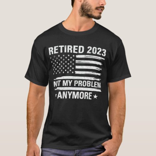 Retired 2023 Not My Problem Anymore Retirement T_S T_Shirt