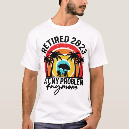 Retired 2023 Not My Problem Anymore Retirement  T_Shirt