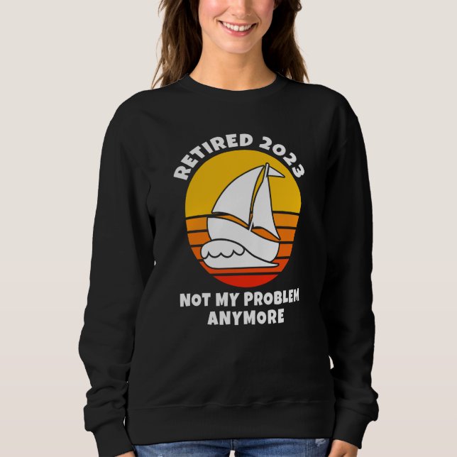 Retired 2023 Not My Problem Anymore Sailing Boatin Sweatshirt (Front)