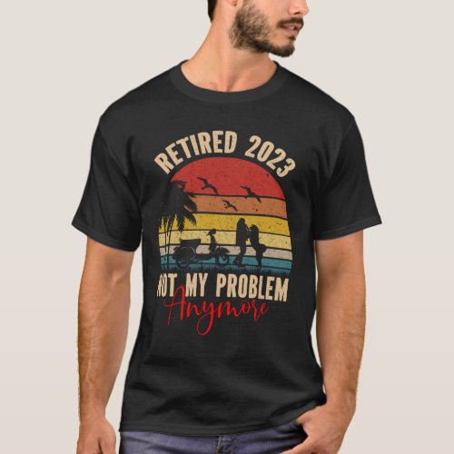 Retired 2023 Not My Problem Anymore T_Shirt