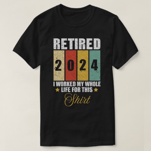 Retired 2024 I Worked My Whole Life For This T_Shirt