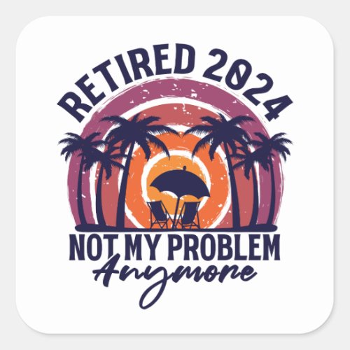 Retired 2024 Not My Problem Anymore Retirement Square Sticker