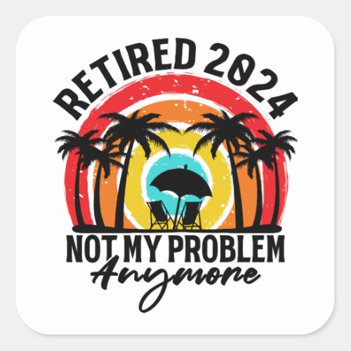 Retired 2024 Not My Problem Anymore Retirement Square Sticker