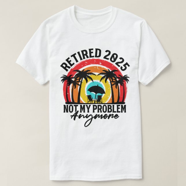 Retired 2025 Not My Problem Anymore Retirement T-Shirt (Design Front)