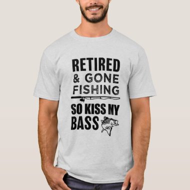 Retired and Gone Fishing so kiss my bass T-shirt