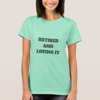 Retired And Loving It T-shirt by Iantos_Place at Zazzle