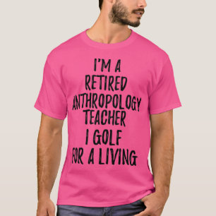 Retired Anthropology Teacher I Golf For A Living F T-Shirt