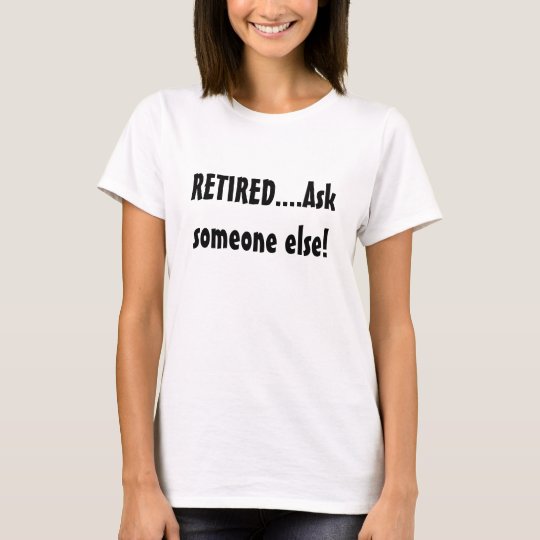 RETIRED....Ask someone else! T-Shirt | Zazzle.com