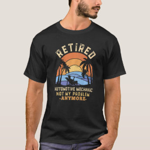 Retired Automotive Mechanic Not My Problem Anymore T-Shirt