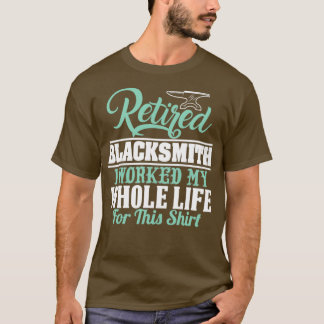 RETIRED BLACKSMITH I WORKED MY WHOLE LIFE FOR THIS T-Shirt