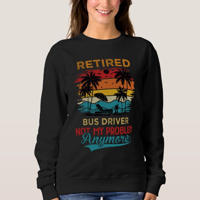 Retired Bus Driver Not My Problem Anymore Retireme Sweatshirt (Front)