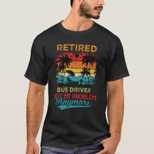 Retired Bus Driver Not My Problem Anymore Retireme T-Shirt