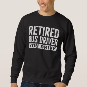 Retired Bus Driver  You Drive Retirement Sweatshirt