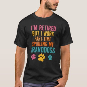 Retired But I Work Parttime Spoilling My Granddogs T-Shirt