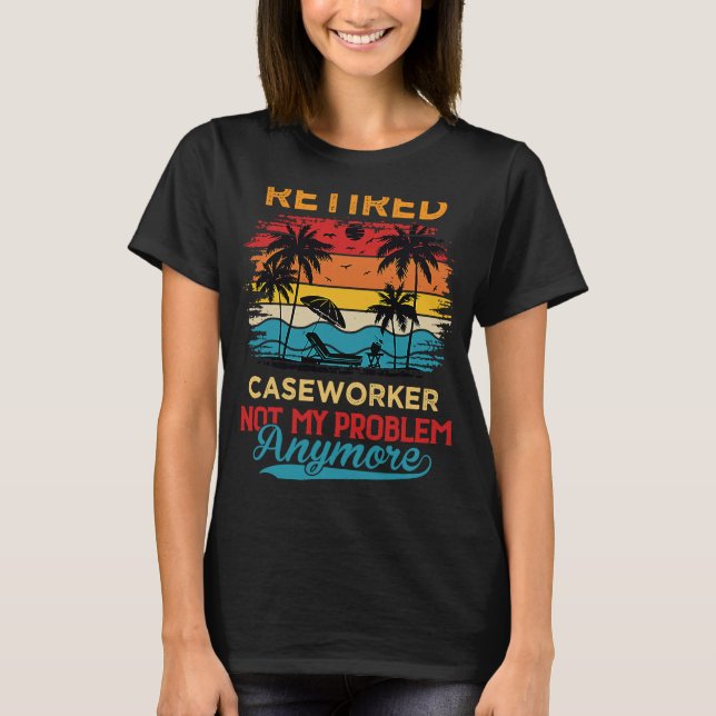 Retired Caseworker Not My Problem Anymore Retireme T-Shirt (Front)
