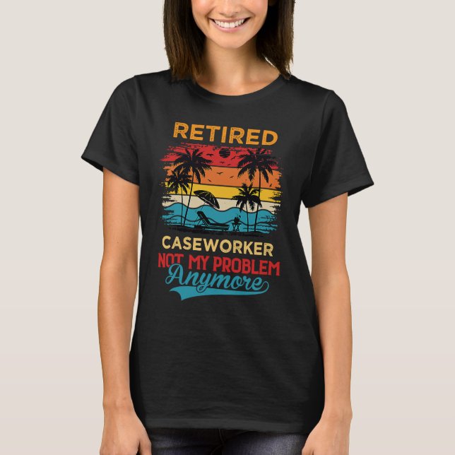 Retired Caseworker Not My Problem Anymore Retireme T-Shirt (Front)