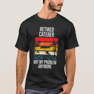 Retired Caterer Not My Problem Anymore T-Shirt