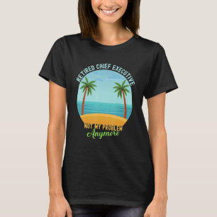 Retired Chief Executive Not My Problem Anymore Ret T-Shirt