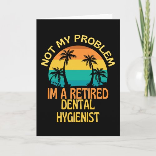 Retired Dental Hygienist Not My Problem Anymore Card