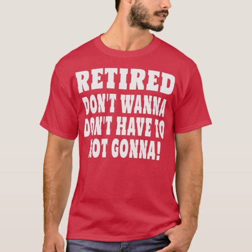 Retired Dont Wanna Dont Have To Not Gonna 1 T_Shirt
