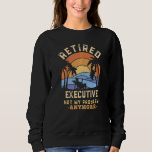 Retired Executive Not My Problem Anymore Retiremen Sweatshirt