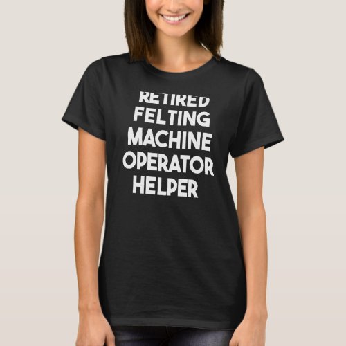 Retired Felting Machine Operator Helper T_Shirt