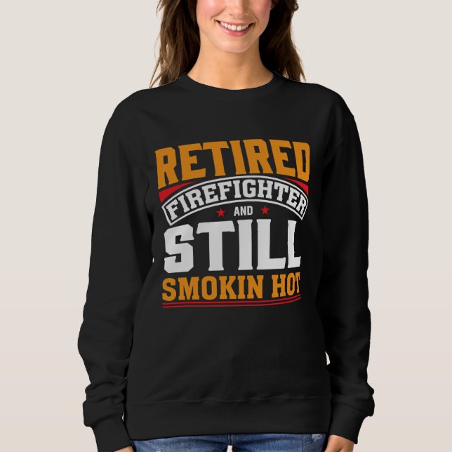 Retired Firefighter And Still Smokin Hot Retired F Sweatshirt (Front)