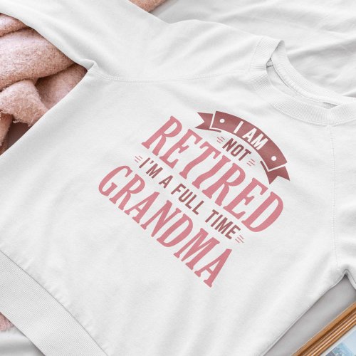 Retired Full Time Grandma Sweatshirt