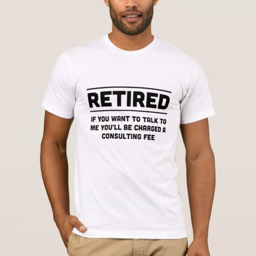 Retired I will charge you consulting fee T_Shirt