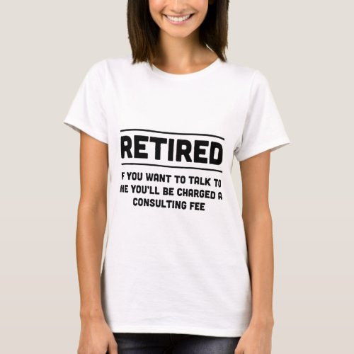 Retired I will charge you consulting fee T_Shirt