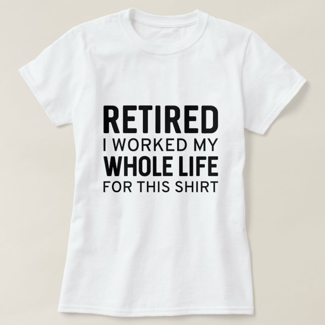 Retired I Worked My Whole Life For This Shirt (Design Front)