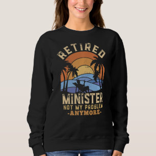 Retired Minister Not My Problem Anymore Retirement Sweatshirt
