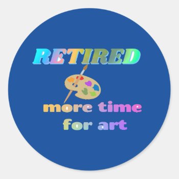 Retired...more Time For Art Classic Round Sticker by RetirementGiftStore at Zazzle