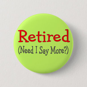 Retired, Need I Say More? Funny Gifts Pinback Button