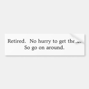 Retired. No hurry to get there. So go on around. Bumper Sticker