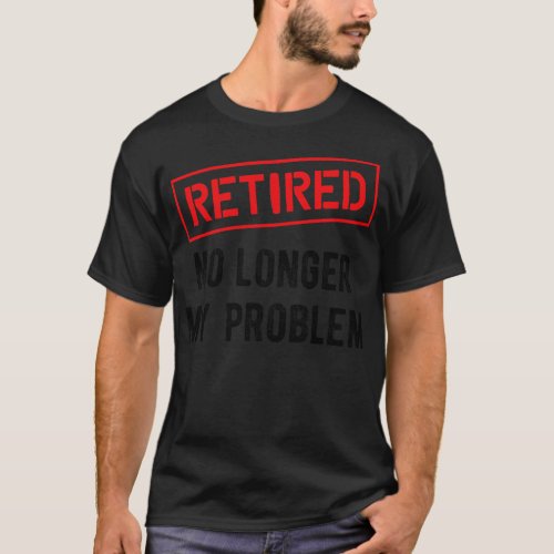 Retired No longer my problem 1 T_Shirt