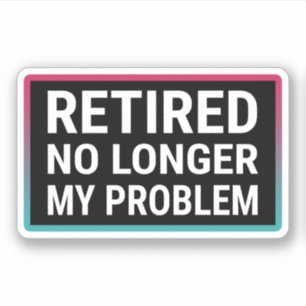 Retired No Longer My Problem Sticker