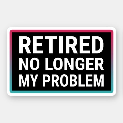 Retired No Longer My Problem Sticker