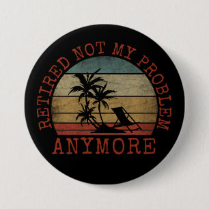 RETIRED NOT MY PROBLEM ANYMORE BUTTON