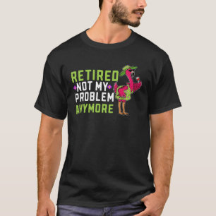 Retired Not My Problem Anymore Flamingo Retiremen T-Shirt