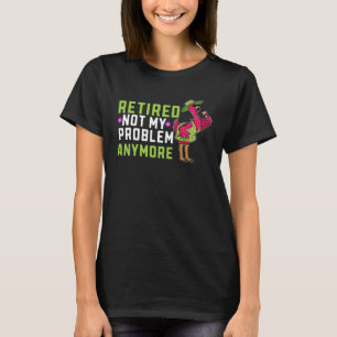 Retired Not My Problem Anymore Flamingo Retiremen T-Shirt