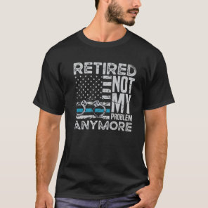 Retired Not My Problem Anymore For A Police Office T-Shirt
