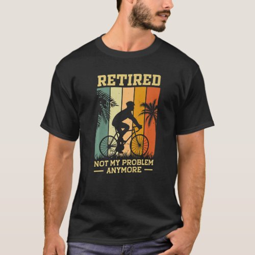Retired Not My Problem Anymore Retirement Plan Cyc T_Shirt