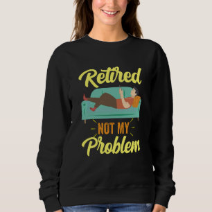 Retired Not My Problem Anymore Retirement Retiree  Sweatshirt