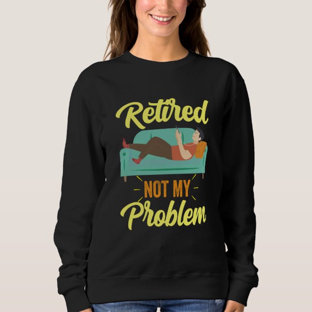 Retired Not My Problem Anymore Retirement Retiree  Sweatshirt (Front)