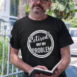 Retired Not my Problem  T-Shirt<br><div class="desc">This design was created though digital art. You may change the style of this shirt by choosing More > under the style option. It may be personalized by clicking the customize button and changing the color, adding a name, initials or your favorite words. Contact me at colorflowcreations@gmail.com if you with...</div>